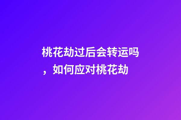 桃花劫过后会转运吗，如何应对桃花劫
