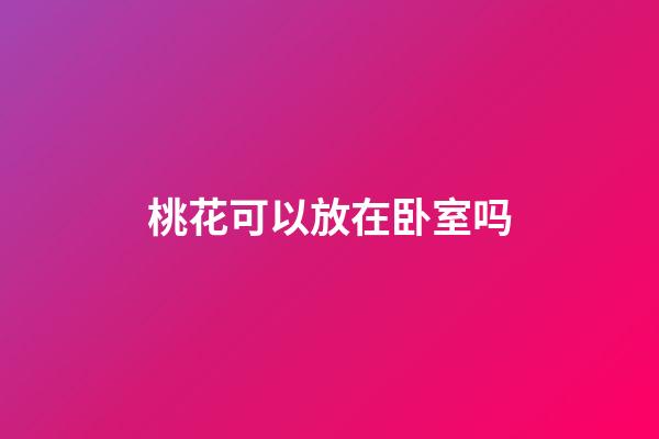 桃花可以放在卧室吗