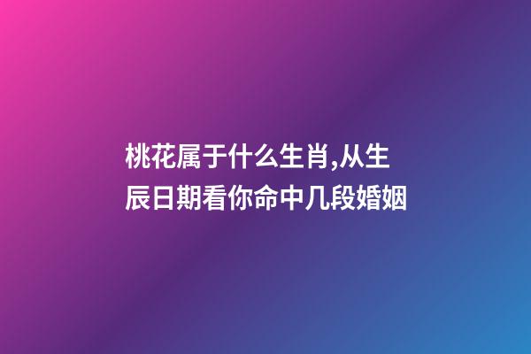 桃花属于什么生肖,从生辰日期看你命中几段婚姻-第1张-观点-玄机派