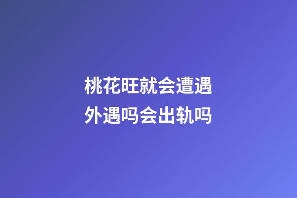 桃花旺就会遭遇外遇吗?会出轨吗