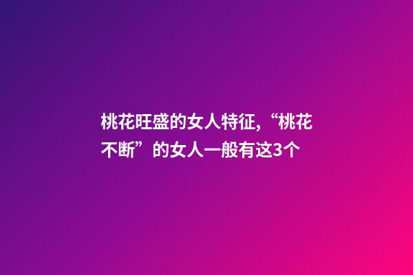 桃花旺盛的女人特征,“桃花不断”的女人一般有这3个-第1张-观点-玄机派