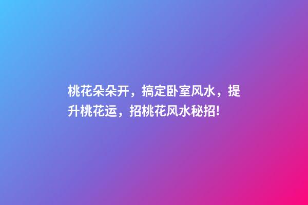 桃花朵朵开，搞定卧室风水，提升桃花运，招桃花风水秘招!