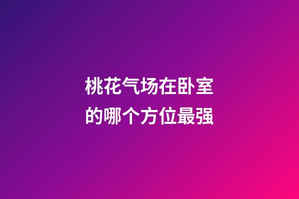 桃花气场在卧室的哪个方位最强