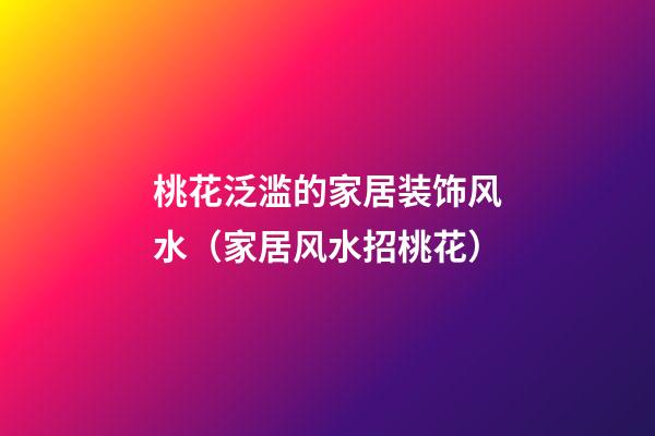 桃花泛滥的家居装饰风水（家居风水招桃花）