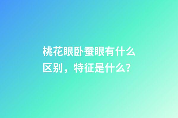 桃花眼卧蚕眼有什么区别，特征是什么？