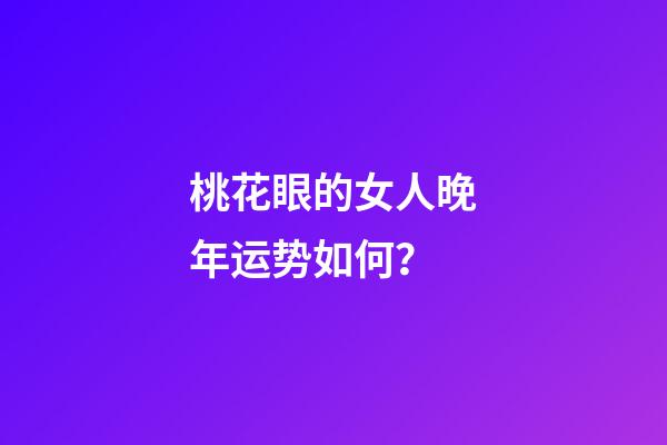 桃花眼的女人晚年运势如何？