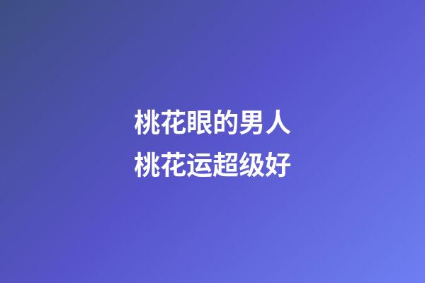 桃花眼的男人桃花运超级好?