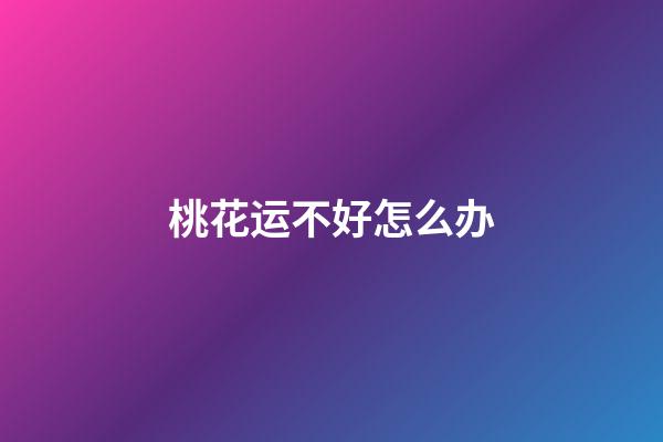 桃花运不好怎么办
