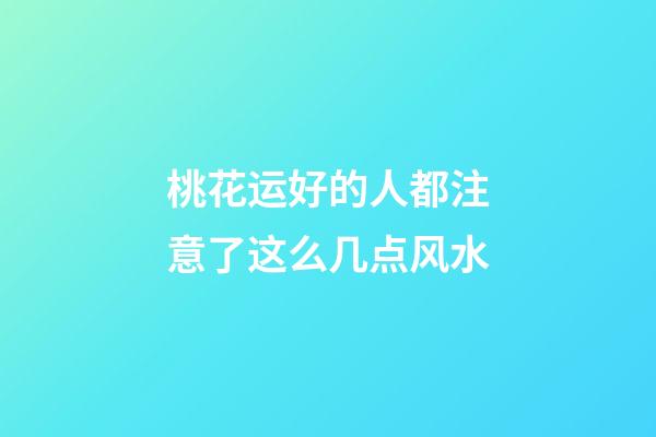 桃花运好的人都注意了这么几点风水