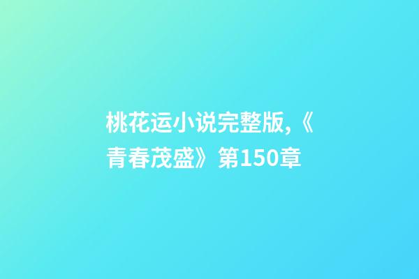 桃花运小说完整版,《青春茂盛》第150章-第1张-观点-玄机派