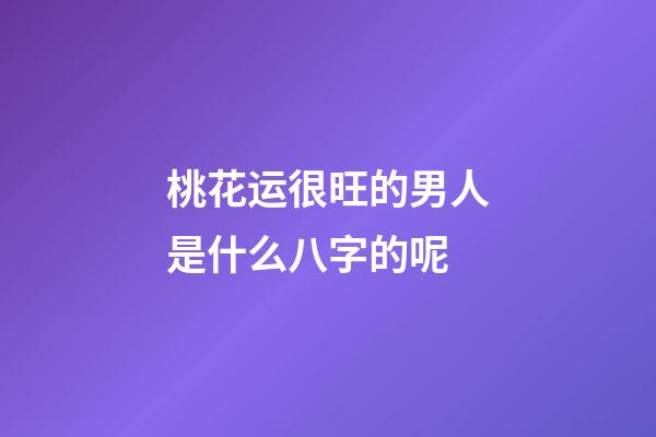 桃花运很旺的男人是什么八字的呢