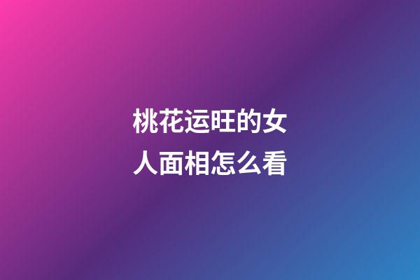 桃花运旺的女人面相怎么看