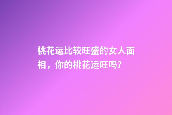 桃花运比较旺盛的女人面相，你的桃花运旺吗？