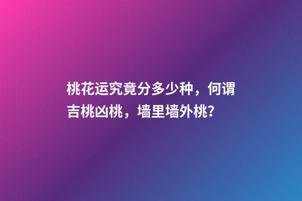 桃花运究竟分多少种，何谓吉桃凶桃，墙里墙外桃？