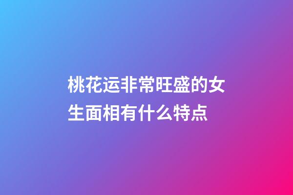 桃花运非常旺盛的女生面相有什么特点