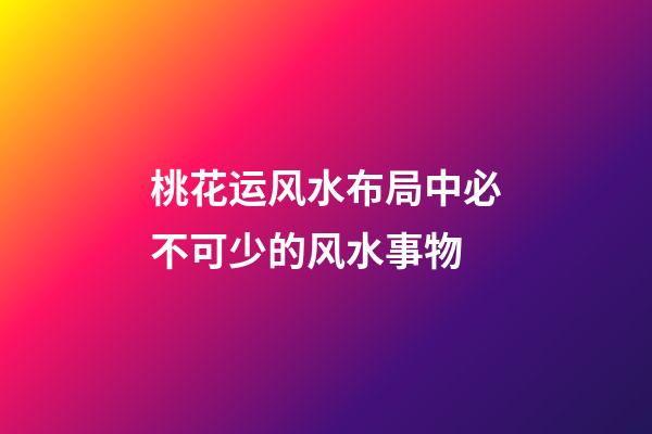 桃花运风水布局中必不可少的风水事物