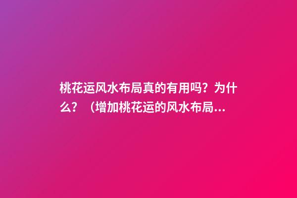 桃花运风水布局真的有用吗？为什么？（增加桃花运的风水布局）