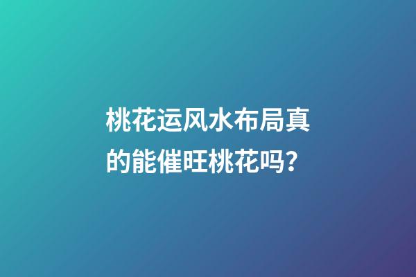 桃花运风水布局真的能催旺桃花吗？