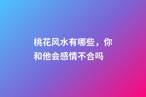 桃花风水有哪些，你和他会感情不合吗