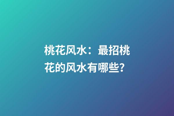 桃花风水：最招桃花的风水有哪些？