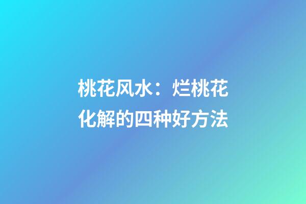 桃花风水：烂桃花化解的四种好方法