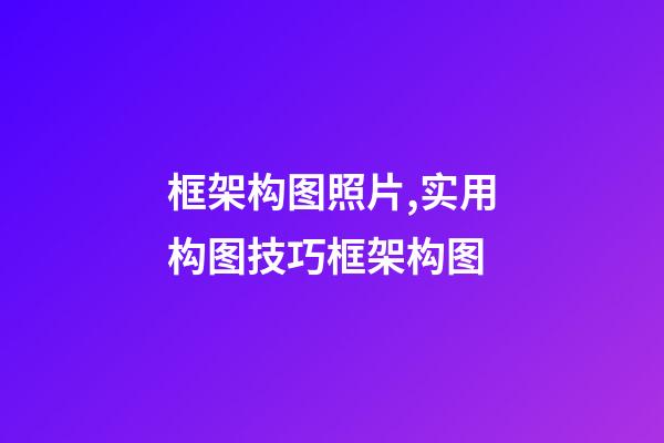 框架构图照片,实用构图技巧框架构图-第1张-观点-玄机派