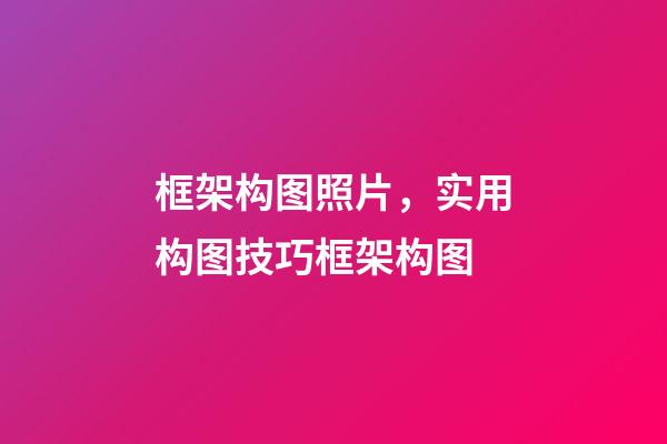 框架构图照片，实用构图技巧框架构图-第1张-观点-玄机派