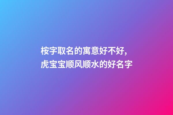 桉字取名的寓意好不好,虎宝宝顺风顺水的好名字-第1张-观点-玄机派