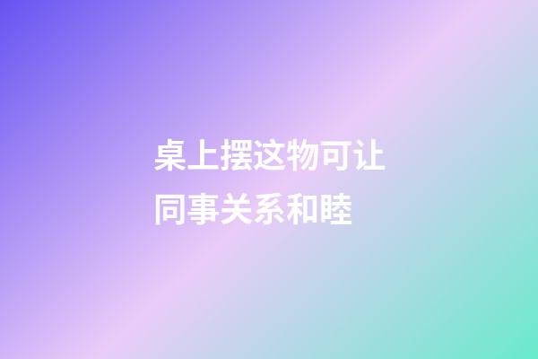 桌上摆这物可让同事关系和睦