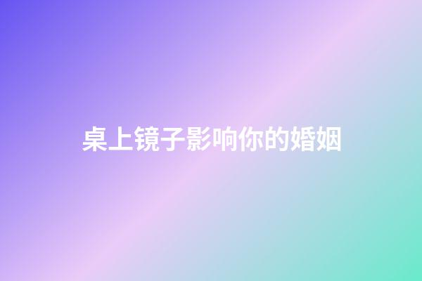 桌上镜子影响你的婚姻