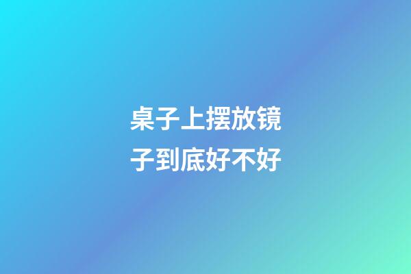 桌子上摆放镜子到底好不好?
