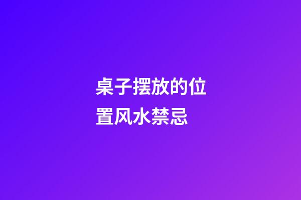 桌子摆放的位置风水禁忌