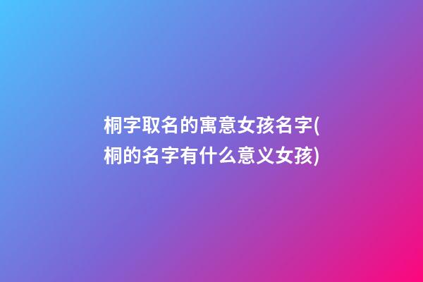 桐字取名的寓意女孩名字(桐的名字有什么意义女孩)