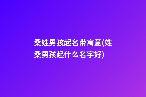 桑姓男孩起名带寓意(姓桑男孩起什么名字好)