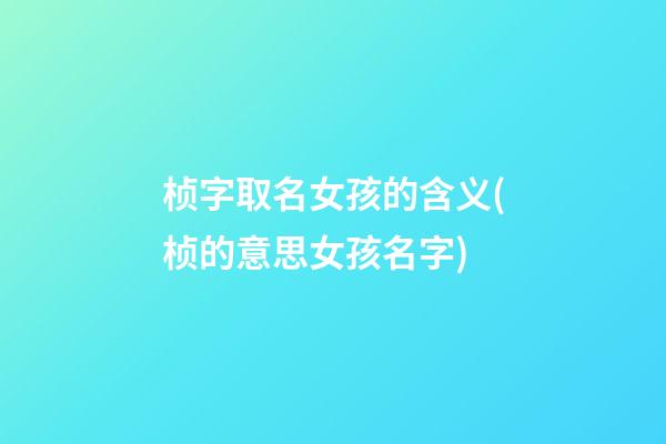 桢字取名女孩的含义(桢的意思女孩名字)