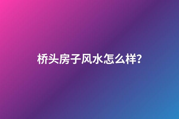 桥头房子风水怎么样？
