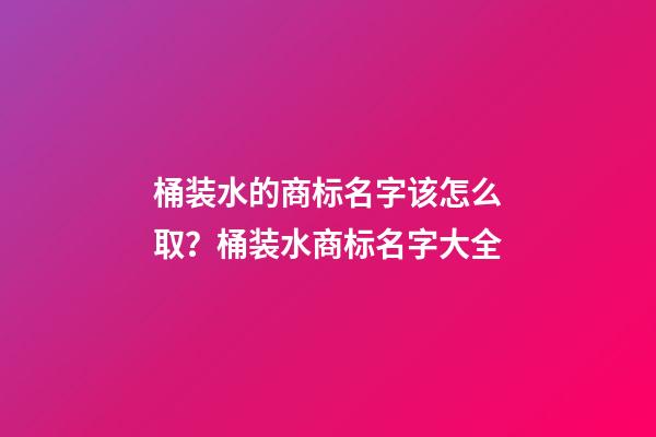 桶装水的商标名字该怎么取？桶装水商标名字大全-第1张-商标起名-玄机派