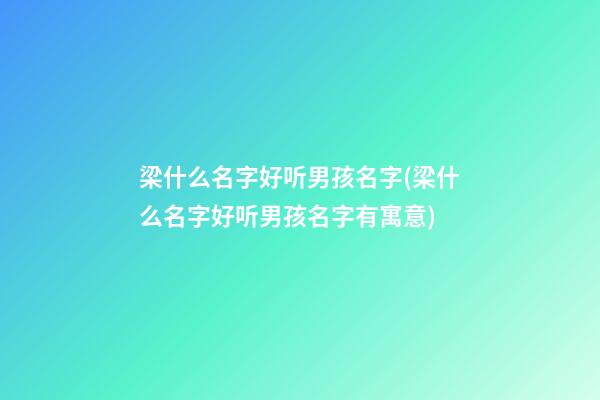 梁什么名字好听男孩名字(梁什么名字好听男孩名字有寓意)