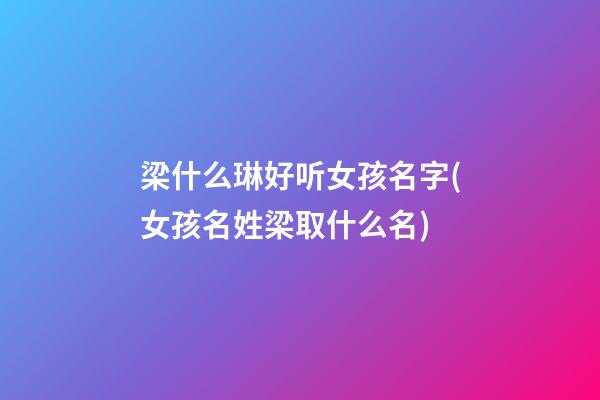 梁什么琳好听女孩名字(女孩名姓梁取什么名)