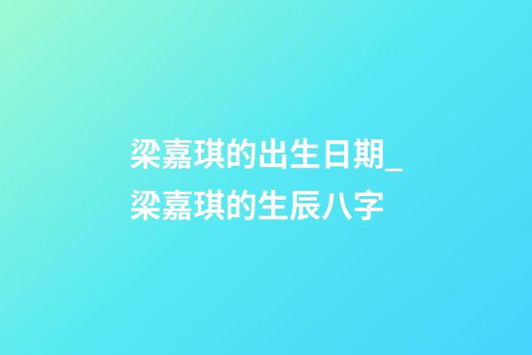 梁嘉琪的出生日期_梁嘉琪的生辰八字