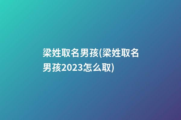 梁姓取名男孩(梁姓取名男孩2023怎么取)