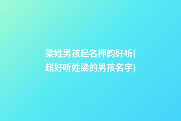 梁姓男孩起名押韵好听(超好听姓梁的男孩名字)