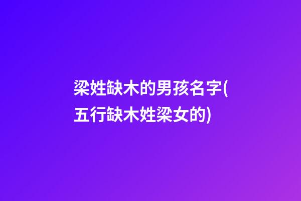 梁姓缺木的男孩名字(五行缺木姓梁女的)