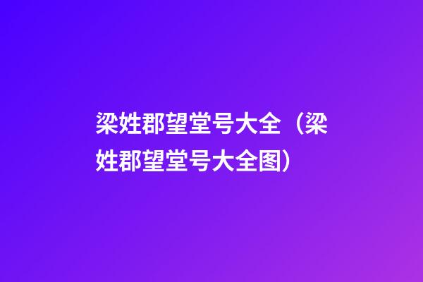 梁姓郡望堂号大全（梁姓郡望堂号大全图）