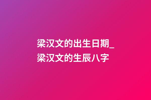 梁汉文的出生日期_梁汉文的生辰八字