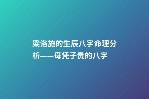 梁洛施的生辰八字命理分析——母凭子贵的八字
