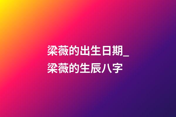 梁薇的出生日期_梁薇的生辰八字