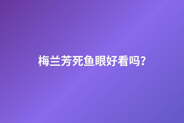 梅兰芳死鱼眼好看吗？