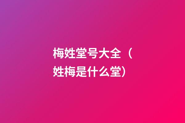 梅姓堂号大全（姓梅是什么堂）