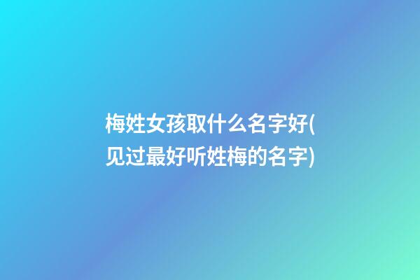梅姓女孩取什么名字好(见过最好听姓梅的名字)